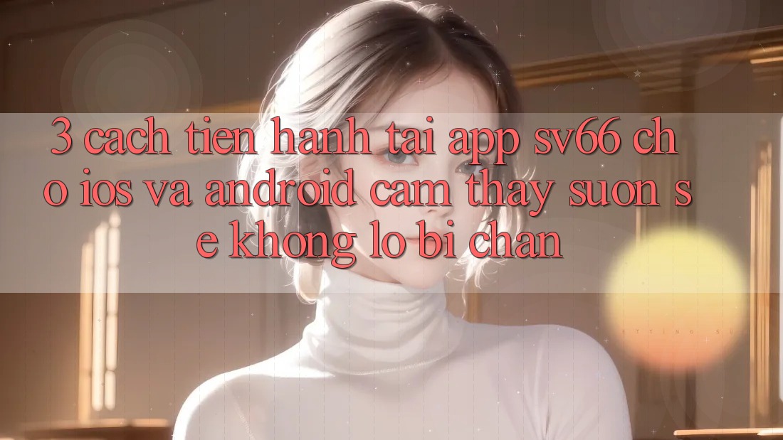3. Cách tiến hành Tải App SV66 Cho iOS Và Android - Cảm thấy Suôn sẻ Không Lo Bị Chặn