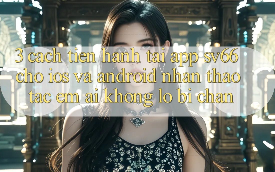 3. Cách tiến hành Tải App SV66 Cho iOS Và Android - Nhận thao tác Êm ái Không Lo Bị Chặn 3. Cách tiến hành Tải App SV66 Cho iOS Và Android - Nhận thao tác Êm ái Không Lo Bị Chặn