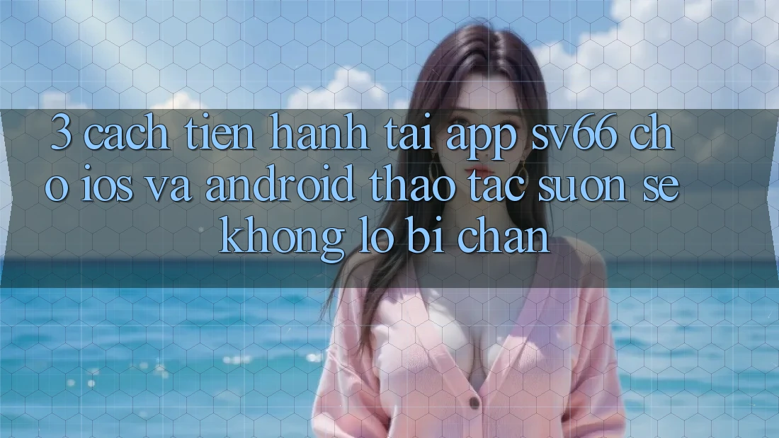 3. Cách tiến hành Tải App SV66 Cho iOS Và Android - Thao tác Suôn sẻ Không Lo Bị Chặn 3. Cách tiến hành Tải App SV66 Cho iOS Và Android - Thao tác Suôn sẻ Không Lo Bị Chặn