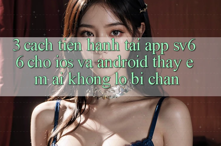 3. Cách tiến hành Tải App SV66 Cho iOS Và Android - Thấy Êm ái Không Lo Bị Chặn 3. Cách tiến hành Tải App SV66 Cho iOS Và Android - Thấy Êm ái Không Lo Bị Chặn