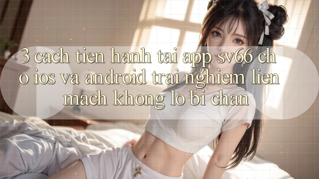 3. Cách tiến hành Tải App SV66 Cho iOS Và Android - Trải Nghiệm Liền mạch Không Lo Bị Chặn 3. Cách tiến hành Tải App SV66 Cho iOS Và Android - Trải Nghiệm Liền mạch Không Lo Bị Chặn
