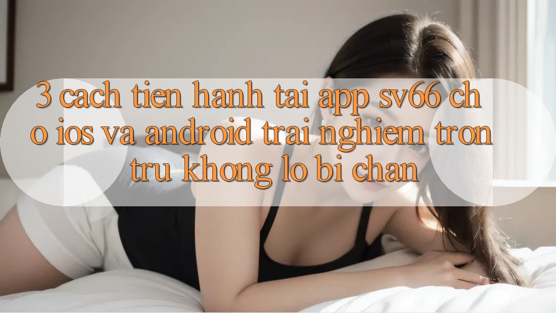 3. Cách tiến hành Tải App SV66 Cho iOS Và Android - Trải Nghiệm Trơn tru Không Lo Bị Chặn 3. Cách tiến hành Tải App SV66 Cho iOS Và Android - Trải Nghiệm Trơn tru Không Lo Bị Chặn