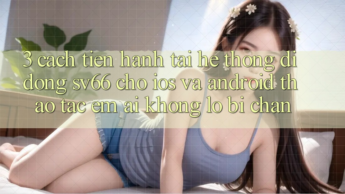 3. Cách tiến hành Tải Hệ thống di động SV66 Cho iOS Và Android - Thao tác Êm ái Không Lo Bị Chặn 3. Cách tiến hành Tải Hệ thống di động SV66 Cho iOS Và Android - Thao tác Êm ái Không Lo Bị Chặn