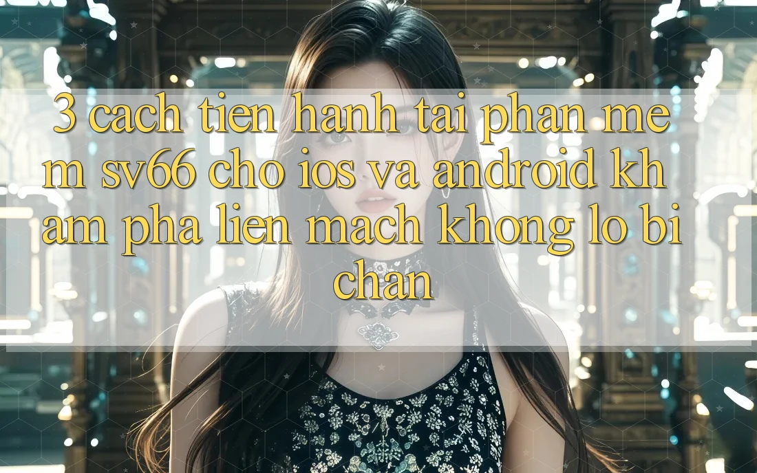 3. Cách tiến hành Tải Phần mềm SV66 Cho iOS Và Android - Khám phá Liền mạch Không Lo Bị Chặn 3. Cách tiến hành Tải Phần mềm SV66 Cho iOS Và Android - Khám phá Liền mạch Không Lo Bị Chặn