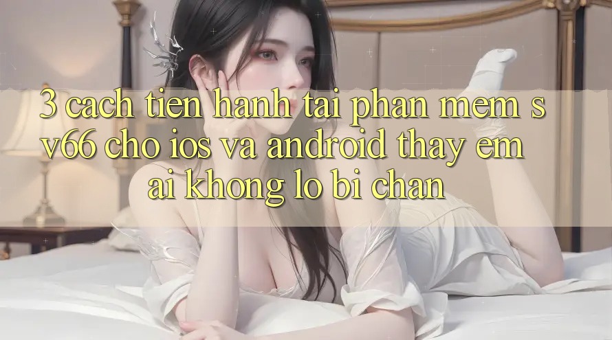 3. Cách tiến hành Tải Phần mềm SV66 Cho iOS Và Android - Thấy Êm ái Không Lo Bị Chặn 3. Cách tiến hành Tải Phần mềm SV66 Cho iOS Và Android - Thấy Êm ái Không Lo Bị Chặn