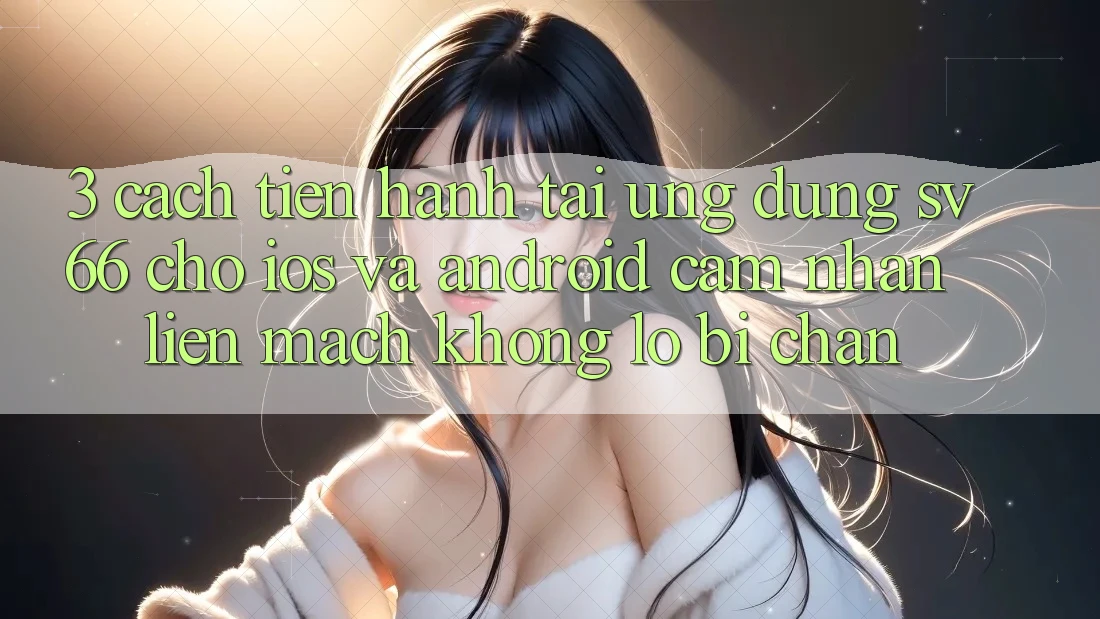 3. Cách tiến hành Tải Ứng dụng SV66 Cho iOS Và Android - Cảm nhận Liền mạch Không Lo Bị Chặn 3. Cách tiến hành Tải Ứng dụng SV66 Cho iOS Và Android - Cảm nhận Liền mạch Không Lo Bị Chặn