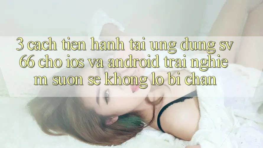 3. Cách tiến hành Tải Ứng dụng SV66 Cho iOS Và Android - Trải Nghiệm Suôn sẻ Không Lo Bị Chặn 3. Cách tiến hành Tải Ứng dụng SV66 Cho iOS Và Android - Trải Nghiệm Suôn sẻ Không Lo Bị Chặn