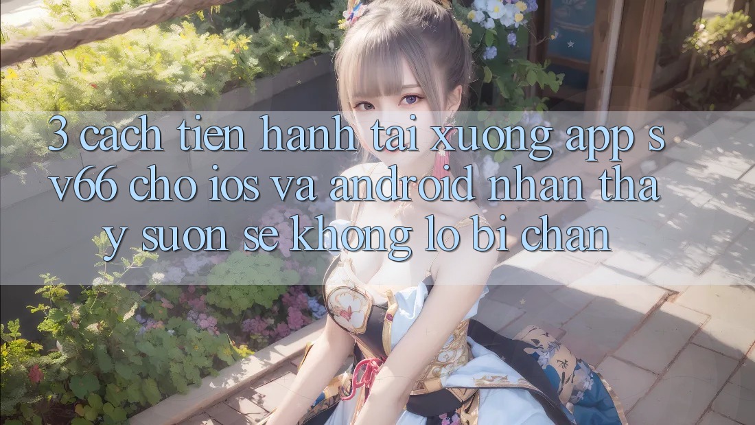 3. Cách tiến hành Tải xuống App SV66 Cho iOS Và Android - Nhận thấy Suôn sẻ Không Lo Bị Chặn 3. Cách tiến hành Tải xuống App SV66 Cho iOS Và Android - Nhận thấy Suôn sẻ Không Lo Bị Chặn