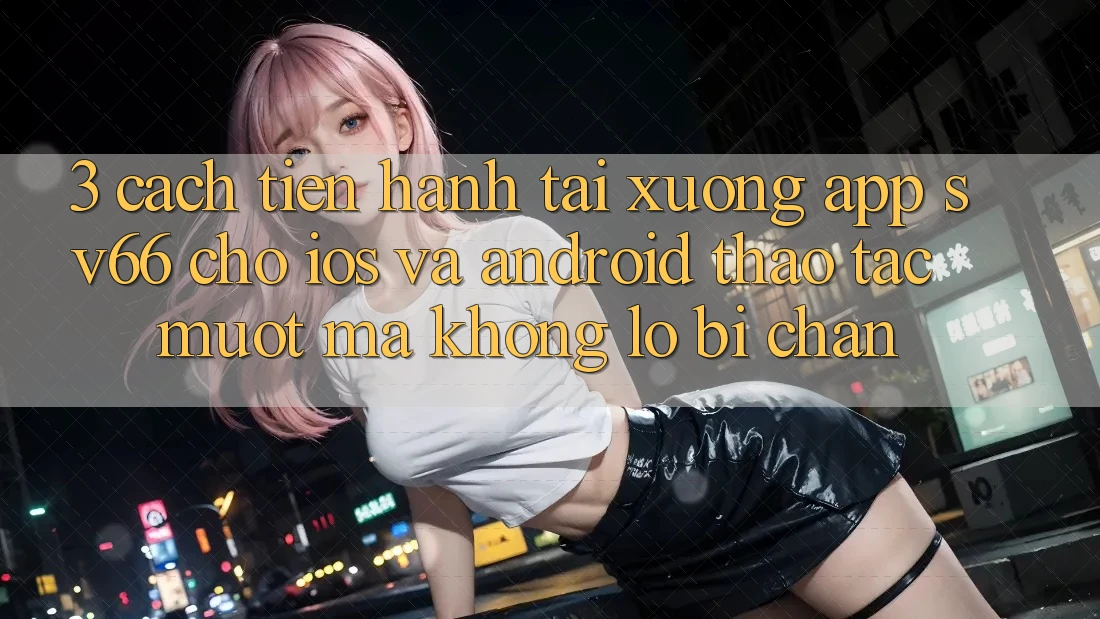 3. Cách tiến hành Tải xuống App SV66 Cho iOS Và Android - Thao tác Mượt Mà Không Lo Bị Chặn