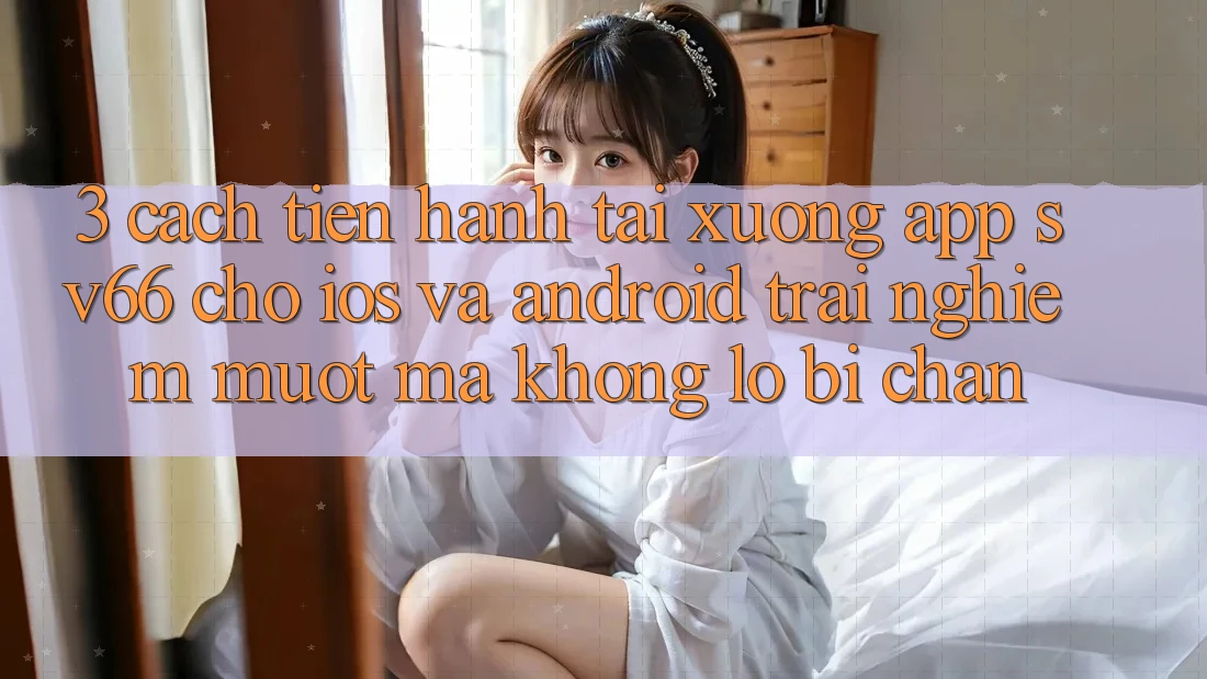 3. Cách tiến hành Tải xuống App SV66 Cho iOS Và Android - Trải Nghiệm Mượt Mà Không Lo Bị Chặn 3. Cách tiến hành Tải xuống App SV66 Cho iOS Và Android - Trải Nghiệm Mượt Mà Không Lo Bị Chặn