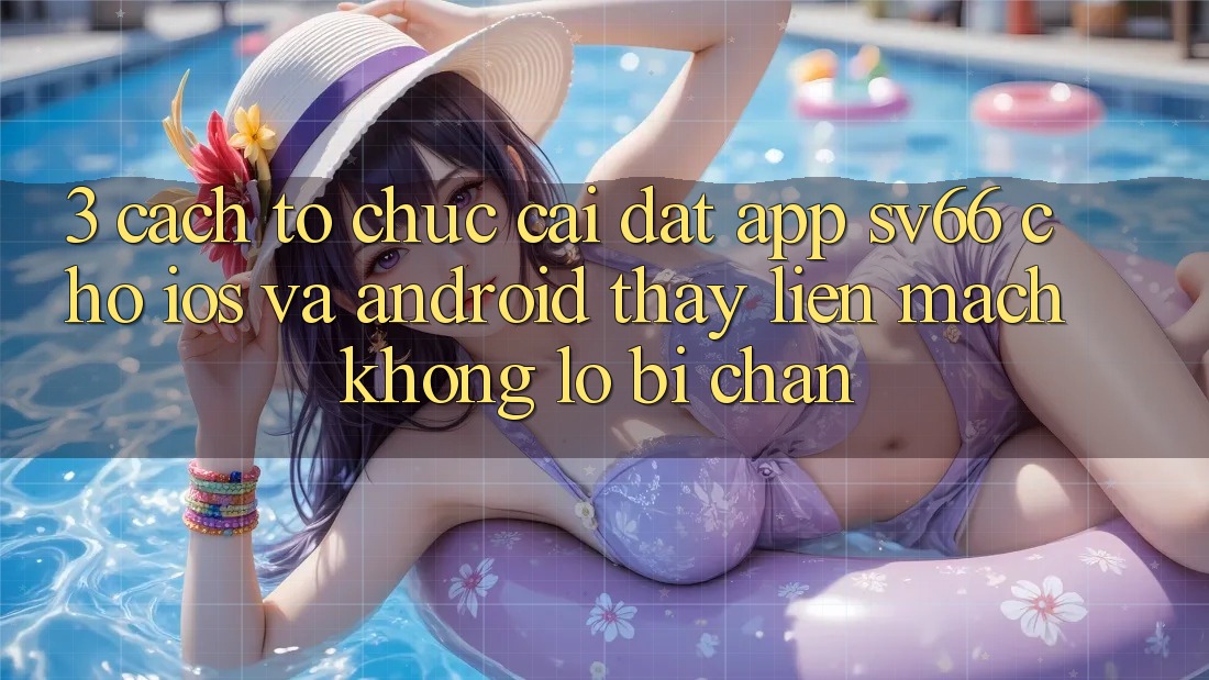 3. Cách tổ chức Cài đặt App SV66 Cho iOS Và Android - Thấy Liền mạch Không Lo Bị Chặn 3. Cách tổ chức Cài đặt App SV66 Cho iOS Và Android - Thấy Liền mạch Không Lo Bị Chặn