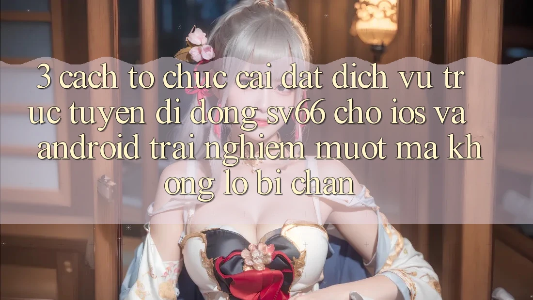 3. Cách tổ chức Cài đặt Dịch vụ trực tuyến di động SV66 Cho iOS Và Android - Trải Nghiệm Mượt Mà Không Lo Bị Chặn 3. Cách tổ chức Cài đặt Dịch vụ trực tuyến di động SV66 Cho iOS Và Android - Trải Nghiệm Mượt Mà Không Lo Bị Chặn