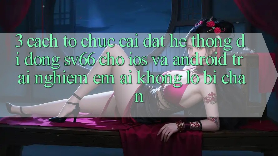 3. Cách tổ chức Cài đặt Hệ thống di động SV66 Cho iOS Và Android - Trải Nghiệm Êm ái Không Lo Bị Chặn