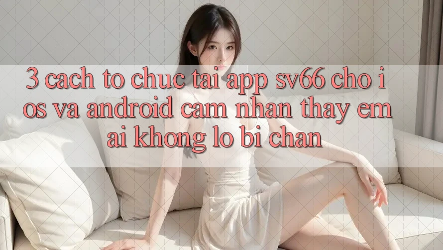 3. Cách tổ chức Tải App SV66 Cho iOS Và Android - Cảm nhận thấy Êm ái Không Lo Bị Chặn 3. Cách tổ chức Tải App SV66 Cho iOS Và Android - Cảm nhận thấy Êm ái Không Lo Bị Chặn