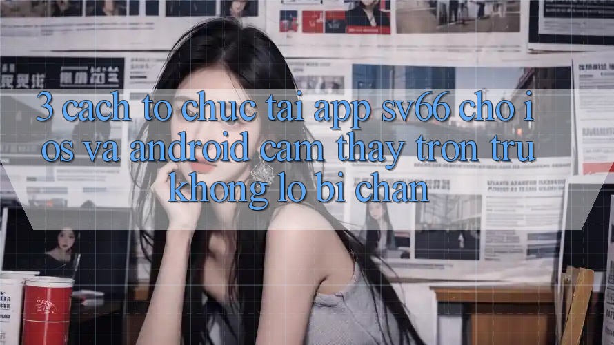 3. Cách tổ chức Tải App SV66 Cho iOS Và Android - Cảm thấy Trơn tru Không Lo Bị Chặn 3. Cách tổ chức Tải App SV66 Cho iOS Và Android - Cảm thấy Trơn tru Không Lo Bị Chặn