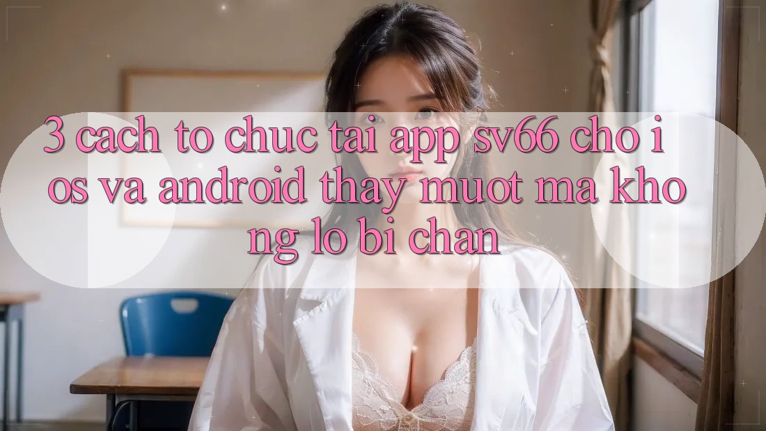 3. Cách tổ chức Tải App SV66 Cho iOS Và Android - Thấy Mượt Mà Không Lo Bị Chặn