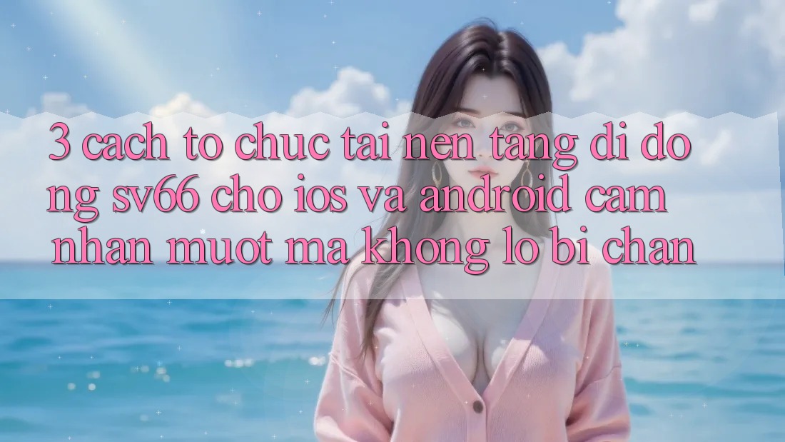 3. Cách tổ chức Tải Nền tảng di động SV66 Cho iOS Và Android - Cảm nhận Mượt Mà Không Lo Bị Chặn 3. Cách tổ chức Tải Nền tảng di động SV66 Cho iOS Và Android - Cảm nhận Mượt Mà Không Lo Bị Chặn
