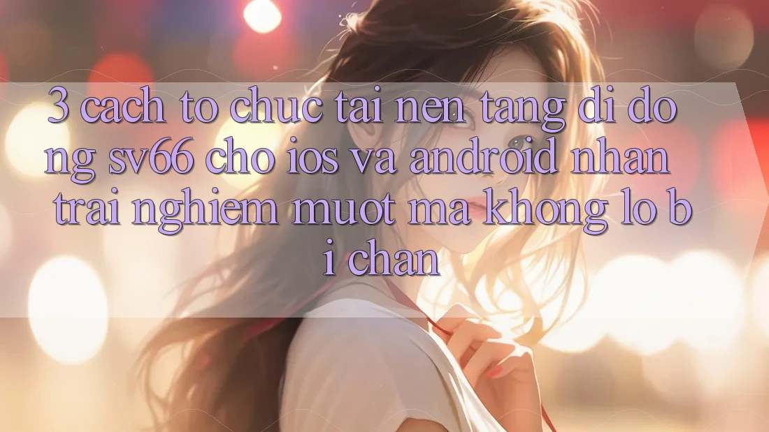 3. Cách tổ chức Tải Nền tảng di động SV66 Cho iOS Và Android - Nhận trải nghiệm Mượt Mà Không Lo Bị Chặn 3. Cách tổ chức Tải Nền tảng di động SV66 Cho iOS Và Android - Nhận trải nghiệm Mượt Mà Không Lo Bị Chặn