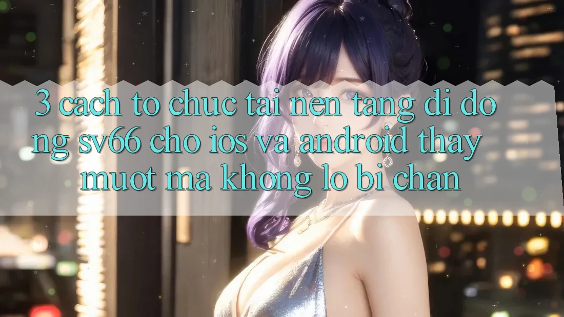 3. Cách tổ chức Tải Nền tảng di động SV66 Cho iOS Và Android - Thấy Mượt Mà Không Lo Bị Chặn 3. Cách tổ chức Tải Nền tảng di động SV66 Cho iOS Và Android - Thấy Mượt Mà Không Lo Bị Chặn