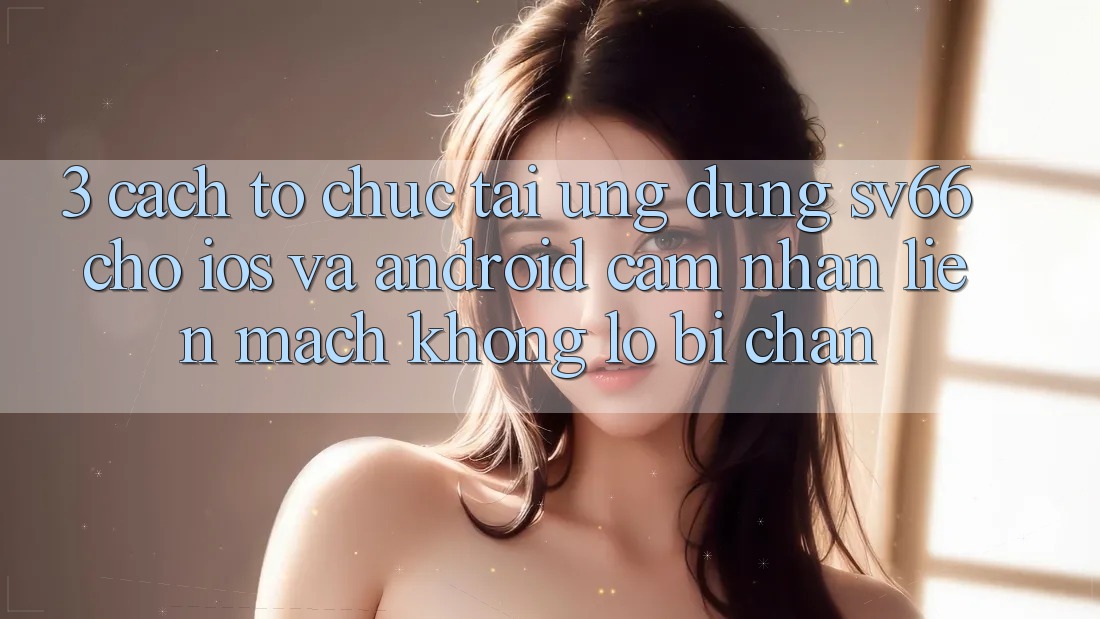 3. Cách tổ chức Tải Ứng dụng SV66 Cho iOS Và Android - Cảm nhận Liền mạch Không Lo Bị Chặn 3. Cách tổ chức Tải Ứng dụng SV66 Cho iOS Và Android - Cảm nhận Liền mạch Không Lo Bị Chặn