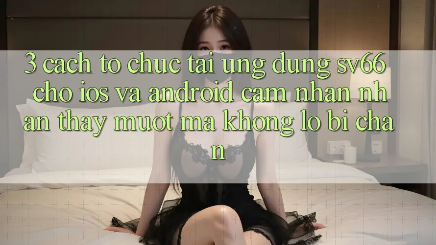 3. Cách tổ chức Tải Ứng dụng SV66 Cho iOS Và Android - Cảm nhận nhận thấy Mượt Mà Không Lo Bị Chặn 3. Cách tổ chức Tải Ứng dụng SV66 Cho iOS Và Android - Cảm nhận nhận thấy Mượt Mà Không Lo Bị Chặn