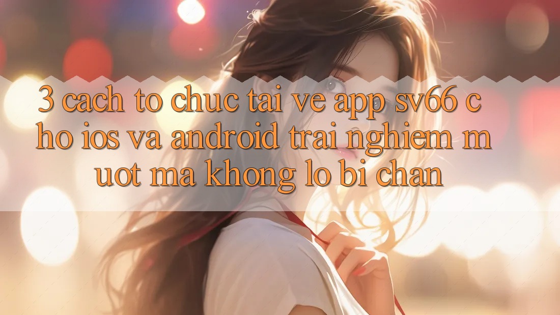 3. Cách tổ chức Tải về App SV66 Cho iOS Và Android - Trải Nghiệm Mượt Mà Không Lo Bị Chặn 3. Cách tổ chức Tải về App SV66 Cho iOS Và Android - Trải Nghiệm Mượt Mà Không Lo Bị Chặn