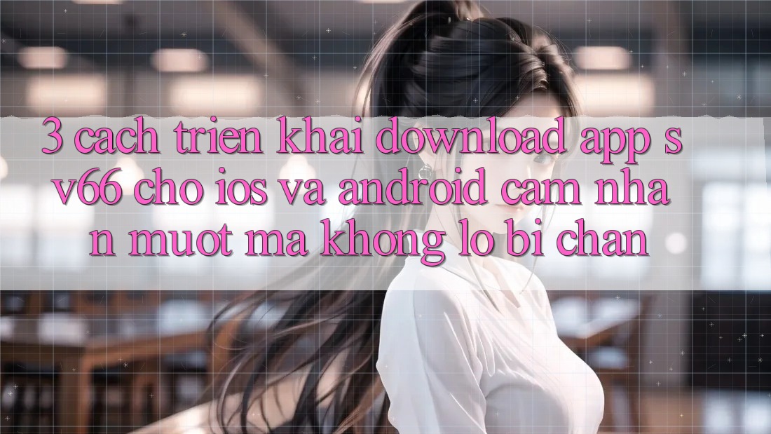 3. Cách triển khai Download App SV66 Cho iOS Và Android - Cảm nhận Mượt Mà Không Lo Bị Chặn 3. Cách triển khai Download App SV66 Cho iOS Và Android - Cảm nhận Mượt Mà Không Lo Bị Chặn