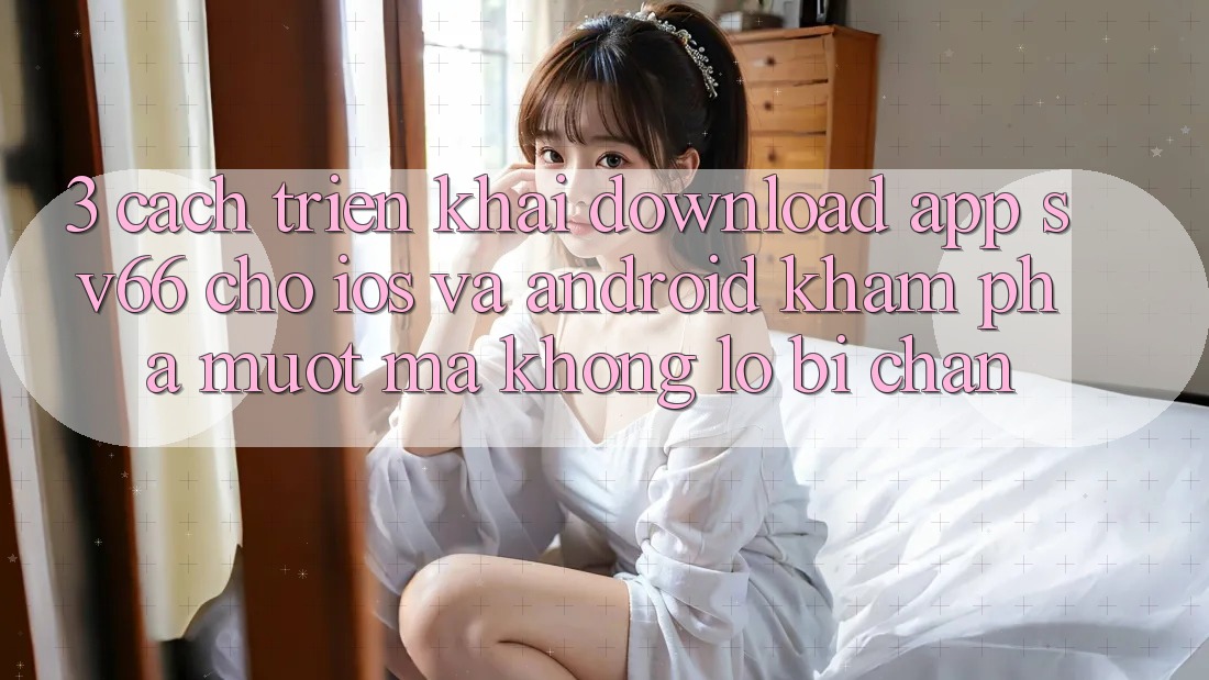 3. Cách triển khai Download App SV66 Cho iOS Và Android - Khám phá Mượt Mà Không Lo Bị Chặn 3. Cách triển khai Download App SV66 Cho iOS Và Android - Khám phá Mượt Mà Không Lo Bị Chặn