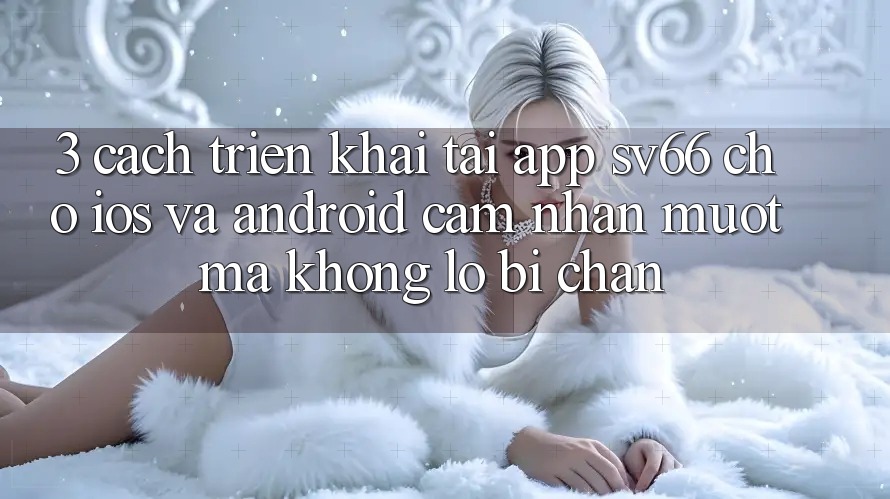 3. Cách triển khai Tải App SV66 Cho iOS Và Android - Cảm nhận Mượt Mà Không Lo Bị Chặn