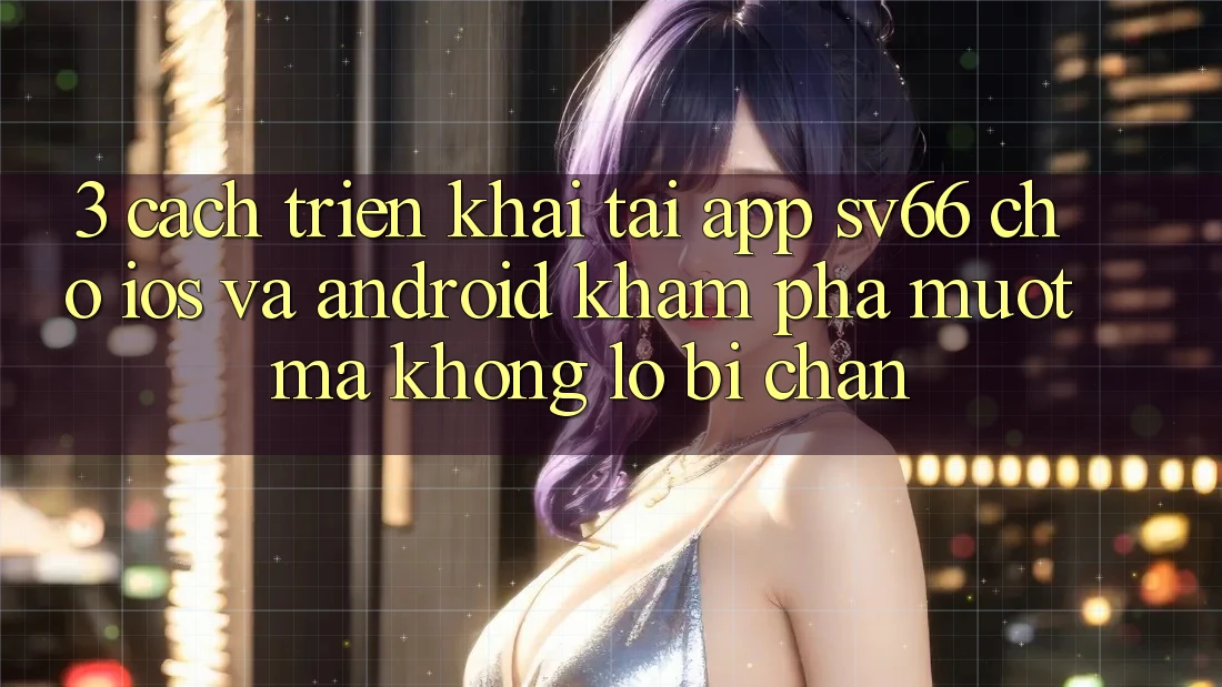 3. Cách triển khai Tải App SV66 Cho iOS Và Android - Khám phá Mượt Mà Không Lo Bị Chặn