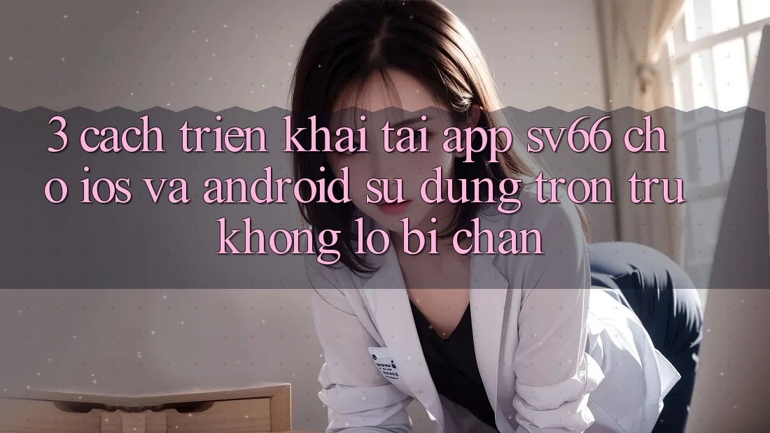3. Cách triển khai Tải App SV66 Cho iOS Và Android - Sử dụng Trơn tru Không Lo Bị Chặn 3. Cách triển khai Tải App SV66 Cho iOS Và Android - Sử dụng Trơn tru Không Lo Bị Chặn