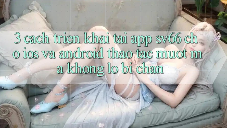 3. Cách triển khai Tải App SV66 Cho iOS Và Android - Thao tác Mượt Mà Không Lo Bị Chặn 3. Cách triển khai Tải App SV66 Cho iOS Và Android - Thao tác Mượt Mà Không Lo Bị Chặn