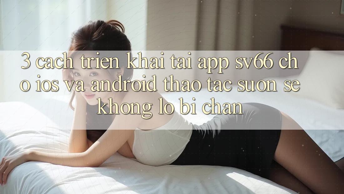 3. Cách triển khai Tải App SV66 Cho iOS Và Android - Thao tác Suôn sẻ Không Lo Bị Chặn 3. Cách triển khai Tải App SV66 Cho iOS Và Android - Thao tác Suôn sẻ Không Lo Bị Chặn