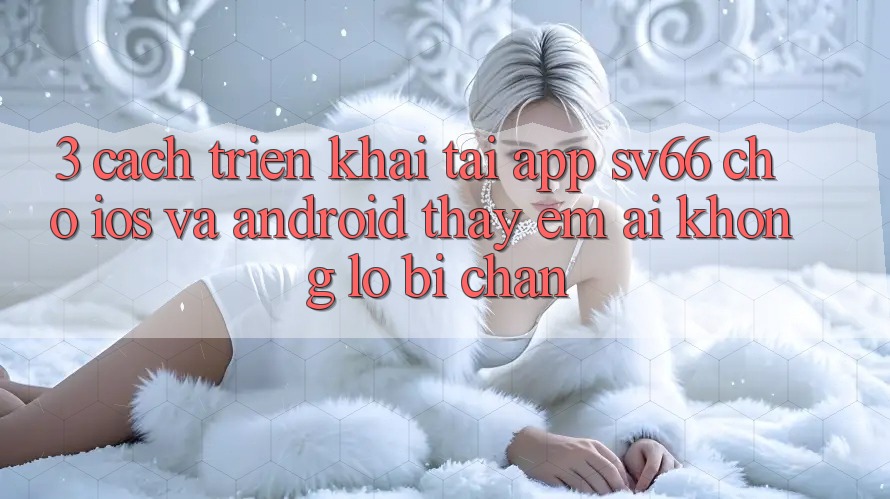 3. Cách triển khai Tải App SV66 Cho iOS Và Android - Thấy Êm ái Không Lo Bị Chặn 3. Cách triển khai Tải App SV66 Cho iOS Và Android - Thấy Êm ái Không Lo Bị Chặn