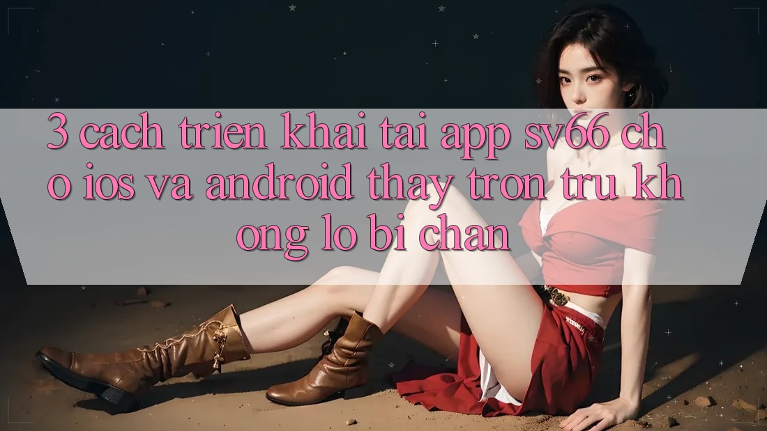 3. Cách triển khai Tải App SV66 Cho iOS Và Android - Thấy Trơn tru Không Lo Bị Chặn 3. Cách triển khai Tải App SV66 Cho iOS Và Android - Thấy Trơn tru Không Lo Bị Chặn