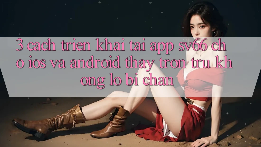 3. Cách triển khai Tải App SV66 Cho iOS Và Android - Thấy Trơn tru Không Lo Bị Chặn
