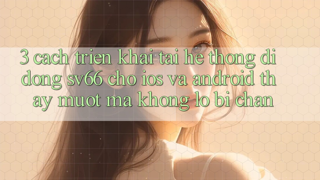 3. Cách triển khai Tải Hệ thống di động SV66 Cho iOS Và Android - Thấy Mượt Mà Không Lo Bị Chặn 3. Cách triển khai Tải Hệ thống di động SV66 Cho iOS Và Android - Thấy Mượt Mà Không Lo Bị Chặn