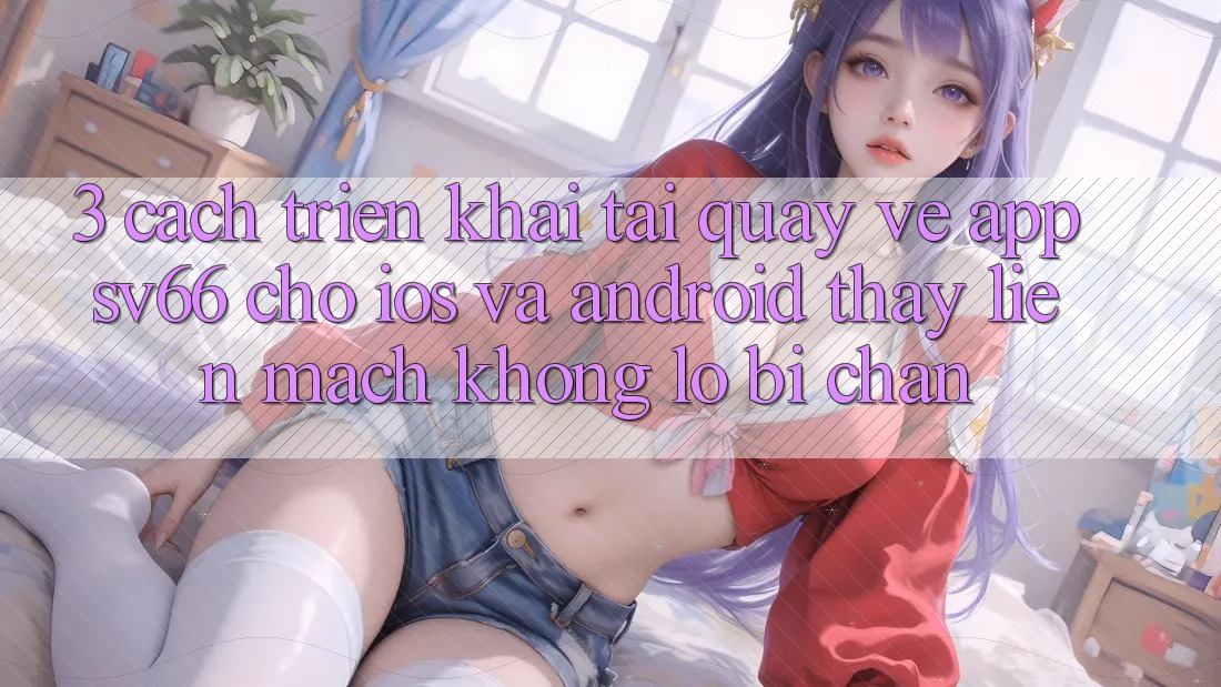 3. Cách triển khai Tải quay về App SV66 Cho iOS Và Android - Thấy Liền mạch Không Lo Bị Chặn 3. Cách triển khai Tải quay về App SV66 Cho iOS Và Android - Thấy Liền mạch Không Lo Bị Chặn