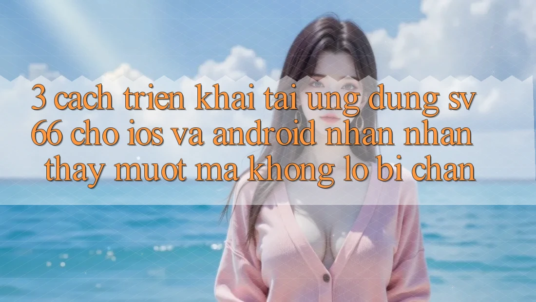 3. Cách triển khai Tải Ứng dụng SV66 Cho iOS Và Android - Nhận nhận thấy Mượt Mà Không Lo Bị Chặn 3. Cách triển khai Tải Ứng dụng SV66 Cho iOS Và Android - Nhận nhận thấy Mượt Mà Không Lo Bị Chặn