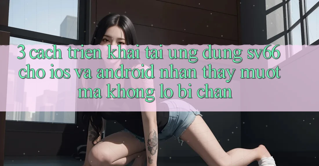3. Cách triển khai Tải Ứng dụng SV66 Cho iOS Và Android - Nhận thấy Mượt Mà Không Lo Bị Chặn 3. Cách triển khai Tải Ứng dụng SV66 Cho iOS Và Android - Nhận thấy Mượt Mà Không Lo Bị Chặn