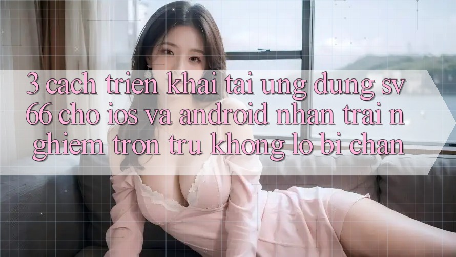 3. Cách triển khai Tải Ứng dụng SV66 Cho iOS Và Android - Nhận trải nghiệm Trơn tru Không Lo Bị Chặn 3. Cách triển khai Tải Ứng dụng SV66 Cho iOS Và Android - Nhận trải nghiệm Trơn tru Không Lo Bị Chặn