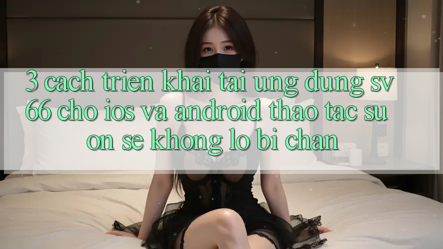 3. Cách triển khai Tải Ứng dụng SV66 Cho iOS Và Android - Thao tác Suôn sẻ Không Lo Bị Chặn 3. Cách triển khai Tải Ứng dụng SV66 Cho iOS Và Android - Thao tác Suôn sẻ Không Lo Bị Chặn