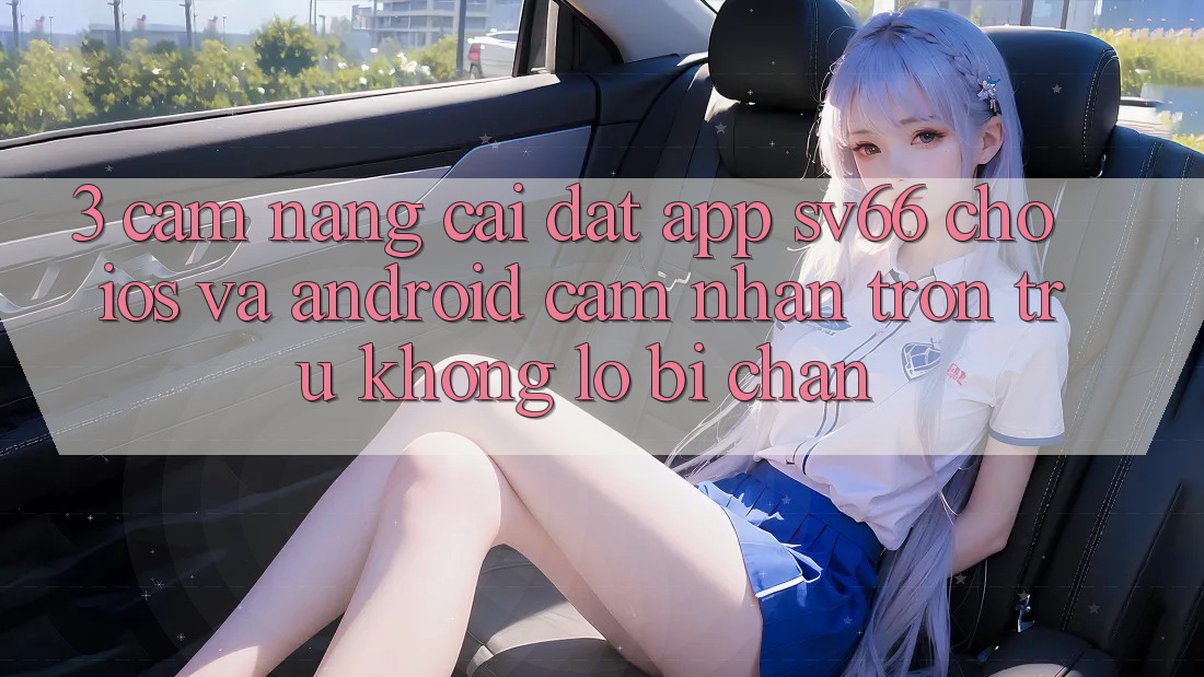 3. Cẩm nang Cài đặt App SV66 Cho iOS Và Android - Cảm nhận Trơn tru Không Lo Bị Chặn 3. Cẩm nang Cài đặt App SV66 Cho iOS Và Android - Cảm nhận Trơn tru Không Lo Bị Chặn