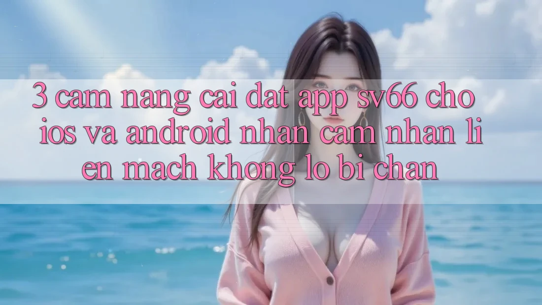 3. Cẩm nang Cài đặt App SV66 Cho iOS Và Android - Nhận cảm nhận Liền mạch Không Lo Bị Chặn 3. Cẩm nang Cài đặt App SV66 Cho iOS Và Android - Nhận cảm nhận Liền mạch Không Lo Bị Chặn