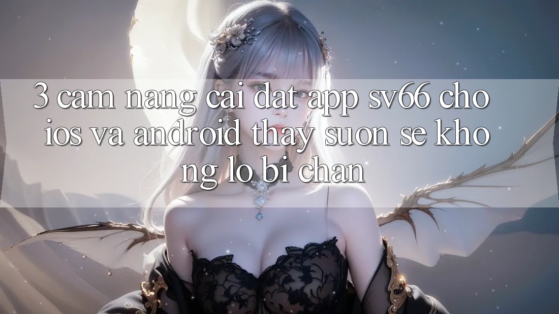 3. Cẩm nang Cài đặt App SV66 Cho iOS Và Android - Thấy Suôn sẻ Không Lo Bị Chặn