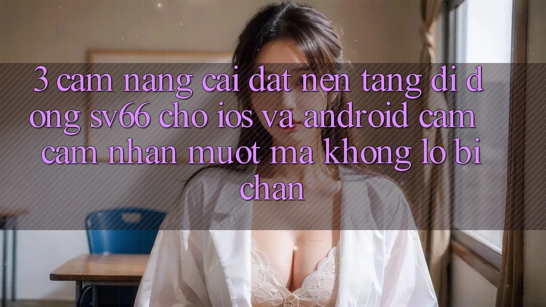 3. Cẩm nang Cài đặt Nền tảng di động SV66 Cho iOS Và Android - Cảm cảm nhận Mượt Mà Không Lo Bị Chặn 3. Cẩm nang Cài đặt Nền tảng di động SV66 Cho iOS Và Android - Cảm cảm nhận Mượt Mà Không Lo Bị Chặn