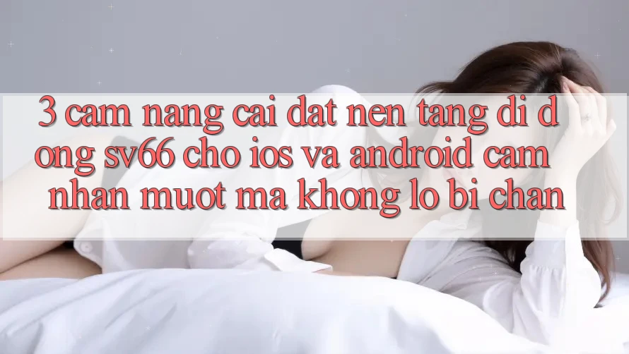 3. Cẩm nang Cài đặt Nền tảng di động SV66 Cho iOS Và Android - Cảm nhận Mượt Mà Không Lo Bị Chặn
