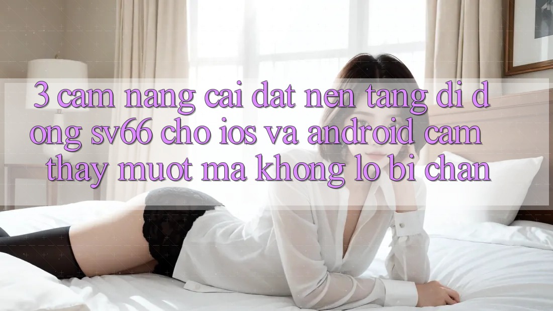 3. Cẩm nang Cài đặt Nền tảng di động SV66 Cho iOS Và Android - Cảm thấy Mượt Mà Không Lo Bị Chặn 3. Cẩm nang Cài đặt Nền tảng di động SV66 Cho iOS Và Android - Cảm thấy Mượt Mà Không Lo Bị Chặn