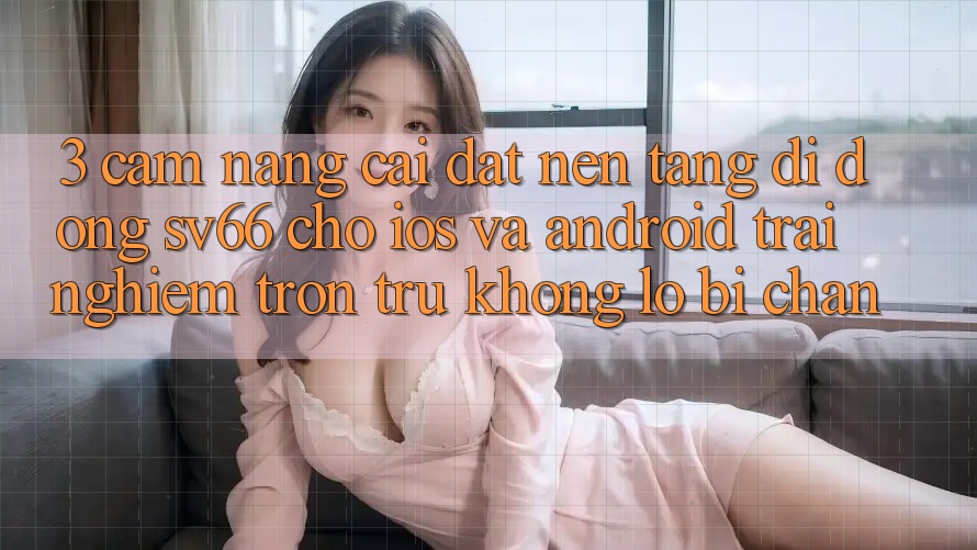 3. Cẩm nang Cài đặt Nền tảng di động SV66 Cho iOS Và Android - Trải Nghiệm Trơn tru Không Lo Bị Chặn