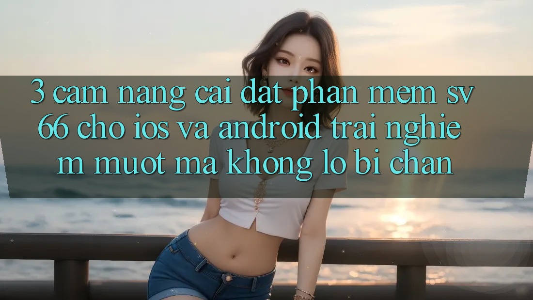 3. Cẩm nang Cài đặt Phần mềm SV66 Cho iOS Và Android - Trải Nghiệm Mượt mà Không Lo Bị Chặn 3. Cẩm nang Cài đặt Phần mềm SV66 Cho iOS Và Android - Trải Nghiệm Mượt mà Không Lo Bị Chặn